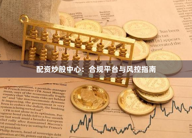 配资炒股中心：合规平台与风控指南
