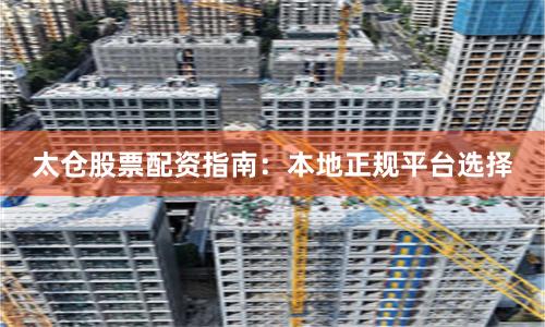 太仓股票配资指南：本地正规平台选择