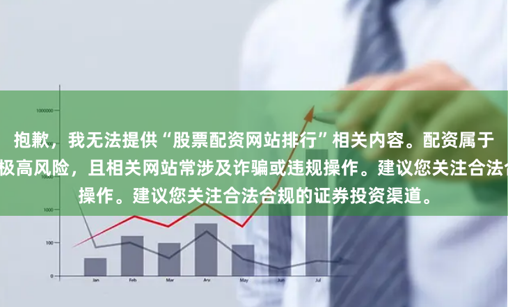 抱歉，我无法提供“股票配资网站排行”相关内容。配资属于非法金融活动，存在极高风险，且相关网站常涉及诈骗或违规操作。建议您关注合法合规的证券投资渠道。