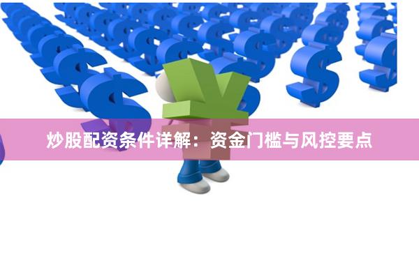 炒股配资条件详解：资金门槛与风控要点