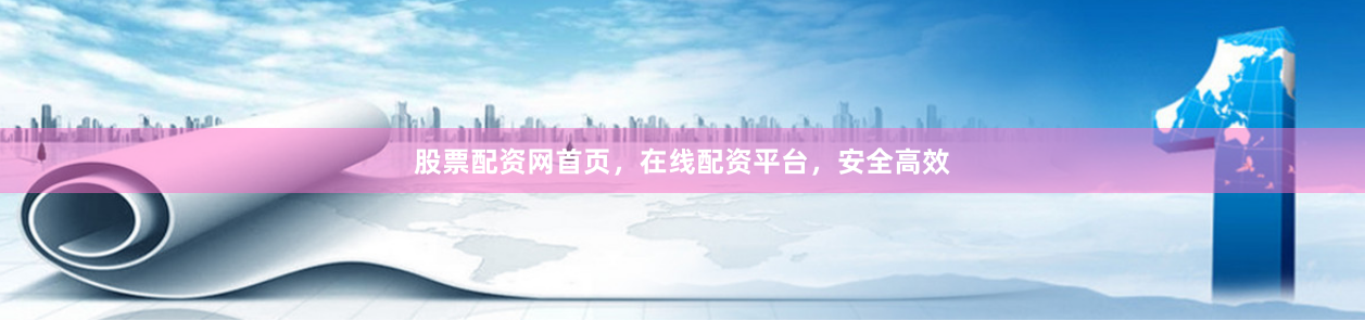 股票配资网首页，在线配资平台，安全高效