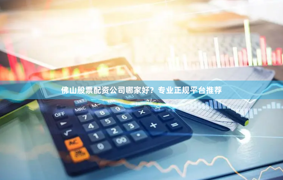 佛山股票配资公司哪家好？专业正规平台推荐