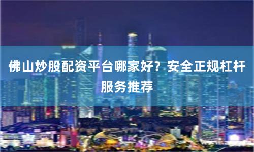 佛山炒股配资平台哪家好？安全正规杠杆服务推荐