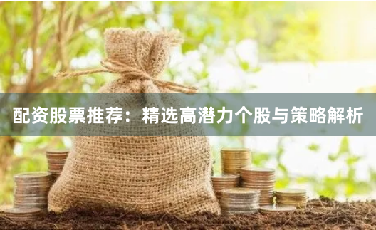 配资股票推荐：精选高潜力个股与策略解析