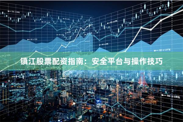 镇江股票配资指南：安全平台与操作技巧