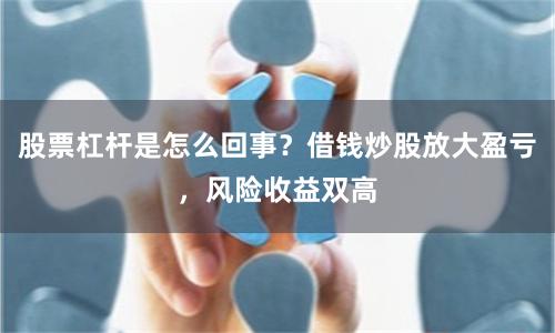股票杠杆是怎么回事？借钱炒股放大盈亏，风险收益双高