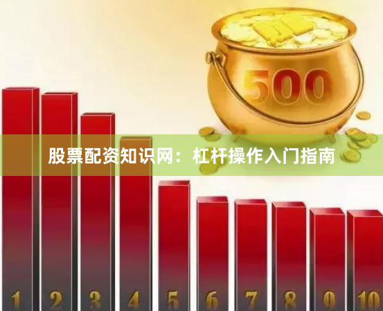 股票配资知识网：杠杆操作入门指南