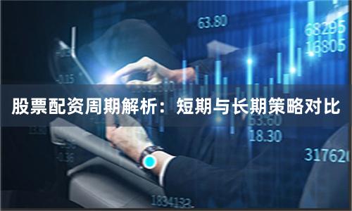 股票配资周期解析：短期与长期策略对比