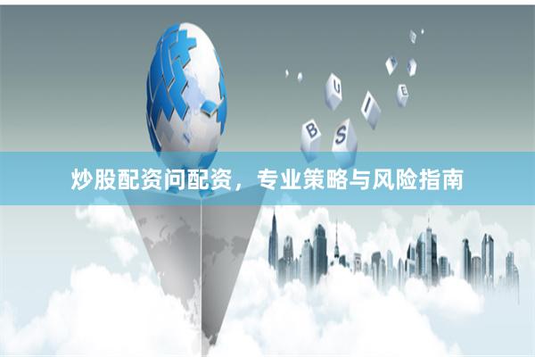炒股配资问配资，专业策略与风险指南